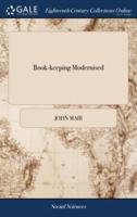 Book-keeping Modernised: Or, Merchant-accounts by Double Entry, According to the Italian Form. Wherein the Theory of the art is Clearly Explained, and Reduced to Practice, ... To Which is Added, a Large Appendix The Fifth Edition