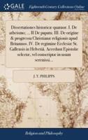 Dissertationes historicæ quatuor. I. De atheismo; ... II De papatu. III. De origine & progressu Christianæ religionis apud Britannos. IV. De regimine Ecclesiæ St. Gallensis in Helvetiâ. Accedunt Epistolæ selectæ, vel conscriptæ in usum serenissi...