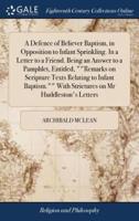 A Defence of Believer Baptism, in Opposition to Infant Sprinkling. In a Letter to a Friend. Being an Answer to a Pamphlet, Entitled, ""Remarks on Scripture Texts Relating to Infant Baptism."" With Strictures on Mr Huddleston's Letters