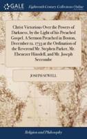 Christ Victorious Over the Powers of Darkness, by the Light of his Preached Gospel. A Sermon Preached in Boston, December 12. 1733 at the Ordination of the Reverend Mr. Stephen Parker, Mr. Ebenezer Hinsdell, and Mr. Joseph Seccombe