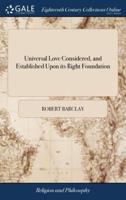 Universal Love Considered, and Established Upon its Right Foundation: Being a Serious Inquiry how far Charity may, and Ought to, be Extended, Towards Persons of Different Judgments in Matters of Religion A new Edition