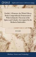 Euclide's Elements; the Whole Fifteen Books Compendiously Demonstrated. With Archimedes Theorems of the Sphere and Cylinder, Investigated by the Method of Indivisibles