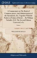 A Commentary on The Book of Common-prayer, and Administration of the Sacraments, &c. Together With the Psalter or Psalms of David. ... By William Nicholls, D.D. The Second Edition Corrected. of 2; Volume 1