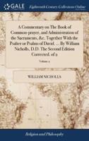 A Commentary on The Book of Common-prayer, and Administration of the Sacraments, &c. Together With the Psalter or Psalms of David. ... By William Nicholls, D.D. The Second Edition Corrected. of 2; Volume 2
