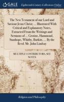 The New Testament of our Lord and Saviour Jesus Christ; ... Illustrated With Critical and Explanatory Notes, Extracted From the Writings and Sermons of ... Grotius, Hammond, Stanhope, Whitby, Burkitt, ... By the Revd. Mr. John Lindsay