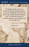 The Faithful and Wise Steward. A Sermon Preached at Sheffield, January 1, 1755. at the Ordination of the Reverend Mr. Cowper and Mr. Monteith. By James Sloss, A.M. With Mr, Monteith's Confession of Faith. And a Charge by the Reverend Mr. Scott