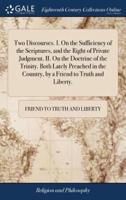 Two Discourses. I. On the Sufficiency of the Scriptures, and the Right of Private Judgment. II. On the Doctrine of the Trinity. Both Lately Preached in the Country, by a Friend to Truth and Liberty.