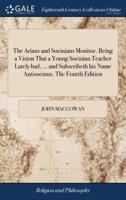 The Arians and Socinians Monitor. Being a Vision That a Young Socinian Teacher Lately had, ... and Subscribeth his Name Antisocinus. The Fourth Edition