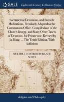 Sacramental Devotions, and Suitable Meditations, Peculiarly Adapted to the Communion Office. Compiled out of the Church-liturgy, and Many Other Tracts of Devotion, for Private use. Revised by Ja. King, ... The Tenth Edition, With Additions