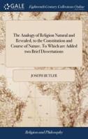 The Analogy of Religion Natural and Revealed, to the Constitution and Course of Nature. To Which are Added two Brief Dissertations: I. Of Personal Identity. II. Of the Nature of Virtue. By Joseph Butler, ... The Fifth Edition