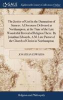 The Justice of God in the Damnation of Sinners. A Discourse Delivered at Northampton, at the Time of the Late Wonderful Revival of Religion There. By Jonathan Edwards, A.M. Late Pastor of the Church of Christ in Northampton