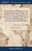 The Recantation of William Gant, Late a Clergyman of the Church of Rome, and for Many Years the Officiating Priest, at Mowbreck, Near Kirkham; With Some of the Causes, Which Brought on his Conversion to the Church of England