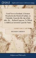 Good News to Scotland. A Sermon Preached in the Parish of Carluke, in Clydsdale; Upon the 8th. day of July 1680. By ... Richard Cameron. To Which is Added, an Acrostick Upon his Name,