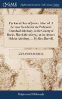 The Great Duty of Justice Inforced. A Sermon Preached at the Prebendal Church of Ailesbury, in the County of Bucks, March the 2d.1724. at the Assizes Held at Ailesbury, ... By Alex. Burrell,