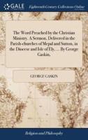 The Word Preached by the Christian Ministry. A Sermon, Delivered in the Parish-churches of Mepal and Sutton, in the Diocese and Isle of Ely, ... By George Gaskin,