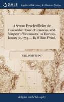 A Sermon Preached Before the Honourable House of Commons, at St. Margaret's Westminster, on Thursday, January 30, 1755. ... By William Freind,