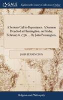 A Serious Call to Repentance. A Sermon Preached at Huntingdon, on Friday, February 6. 1756. ... By John Pennington,
