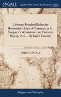A Sermon Preached Before the Honourable House of Commons, at St. Margaret's Westminster, on Thursday May 29, 1746. ... By James Tunstall,