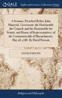 A Sermon, Preached Before John Hancock, Governour; the Honourable the Council, and the Honourable the Senate, and House of Representatives, of the Commonwealth of Massachusetts, May 28, 1788. By David Parsons