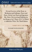 Devout Exercises of the Heart, in Meditation and Soliloquy, Prayer and Praise. By the Late Pious and Ingenious Mrs. Rowe. Reviewed and Published at her Request, by I. Watts, D.D. To Which is Added her Wish. The Third Edition