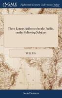 Three Letters Addressed to the Public, on the Following Subjects: I. The Nature of a Foederal Union.--The Powers Vested in Congress, and Therein of Sovereingty