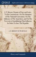 J. P. Brissot, Deputy of Eure and Loire, To His Constituents, On The Situation of The National Convention. On The Influence of The Anarchists, and On The Necessity of Annihilating That Influence In Order To Save The Republic