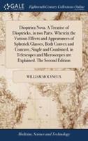 Dioptrica Nova. A Treatise of Dioptricks, in two Parts. Wherein the Various Effects and Appearances of Spherick Glasses, Both Convex and Concave, Single and Combined, in Telescopes and Microscopes are Explained. The Second Edition