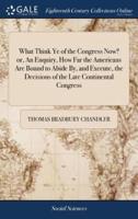 What Think Ye of the Congress Now? or, An Enquiry, How Far the Americans Are Bound to Abide By, and Execute, the Decisions of the Late Continental Congress