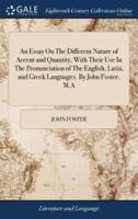 An Essay On The Different Nature of Accent and Quantity, With Their Use In The Pronunciation of The English, Latin, and Greek Languages. By John Foster, M.A