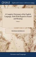A Complete Dictionary of the English Language, Both With Regard to Sound and Meaning: One Main Object of Which Is, To Establish a Plain and Permanent Standard of Pronunciation. By Thomas Sheridan. The Third Edition of 2; Volume 1