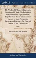 The Works of William Chillingworth, Containing his Book, The Religion of Protestants a Safe way to Salvation. Together With Nine Sermons, and an Answer to Some Passages in Rushworth's Dialogues.The Eleventh Edition. In two Volumes. of 2; Volume 2