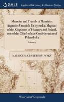 Memoirs and Travels of Mauritius Augustus Count de Benyowsky; Magnate of the Kingdoms of Hungary and Poland, one of the Chiefs of the Confederation of Poland of 2; Volume 1