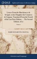 Letters From the Marchioness de Sévigné, to her Daughter the Countess de Grignan. Translated From the French of the Last Paris Edition. ... The Second Edition. of 10; Volume 2