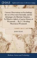 Cursory Observations on Sea-bathing; the use of Sea-water Internally, and the Advantages of a Maritime Situation, ... To Which is Added, a Concise History of Weymouth, ... By J. C. Residing Physician at Weymouth