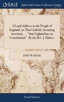A Loyal Address to the People of England; on That Guileful, Insnaring Assertion, ... "that England has no Constitution". By the Rev. J. Parker,