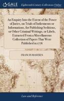 An Enquiry Into the Extent of the Power of Juries, on Trials of Indictments or Informations, for Publishing Seditious, or Other Criminal Writings, or Libels, Extracted From a Miscellaneous Collection of Papers That Were Published in 1776