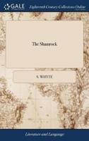 The Shamrock: Or, Hibernian Cresses A Collection of Poems, Songs, Epigrams, Latin as Well as English, the Original Production of Ireland To Which are Subjoined, Thoughts on the Prevailing System of Schooleducation, By Samuel Whyte,