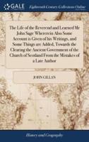 The Life of the Reverend and Learned Mr John Sage Whererein Also Some Account is Given of his Writings, and Some Things are Added, Towards the Clearing the Ancient Government of the Church of Scotland From the Mistakes of a Late Author