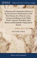 A Pleasant and Compendious History of the First Inventers and Instituters of the Most Famous Arts, Misteries, Laws, Customs and Manners in the Whole World. Together With Many Other Rarities and Remarkable Things Rarely Known