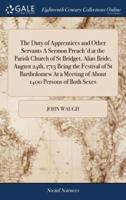 The Duty of Apprentices and Other Servants A Sermon Preach'd at the Parish Church of St Bridget, Alias Bride, August 24th, 1713 Being the Festival of St Bartholomew At a Meeting of About 1400 Persons of Both Sexes