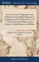 A Letter to a Scots Clergyman, Lately Ordained, Concerning his Behaviour in the Judicatures of the Church. By a Lover of Truth, Liberty and Charity, and an Enemy to Violent Measures on all Hands