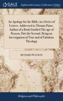 An Apology for the Bible; in a Series of Letters, Addressed to Thomas Paine, Author of a Book Entitled The age of Reason, Part the Second, Being an Investigation of True and of Fabulous Theology