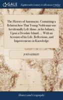 The History of Autonoçus. Containing a Relation how That Young Nobleman was Accidentally Left Alone, in his Infancy, Upon a Desolate Island; ... With an Account of his Life, Reflections, and Improvements in Knowledge