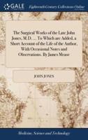 The Surgical Works of the Late John Jones, M.D. ... To Which are Added, a Short Account of the Life of the Author, With Occasional Notes and Observations. By James Mease