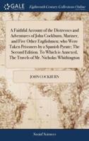 A Faithful Account of the Distresses and Adventures of John Cockburn, Mariner, and Five Other Englishmen; who Were Taken Prisoners by a Spanish Pyrate; The Second Edition. To Which is Annexed, The Travels of Mr. Nicholas Whithington