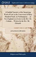 A Faithful Narrative of the Surprising Work of God, in the Conversion of Many Hundred Souls, in Northampton, ... in New England; in a Letter to the Rev. Dr. Colman ... Written by the Rev. Mr. Edwards