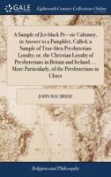 A Sample of Jet-black Pr---tic Calumny, in Answer to a Pamphlet, Called, a Sample of True-bleu Presbyterian Loyalty; or, the Christian Loyalty of Presbyterians in Britain and Ireland, ... More Particularly, of the Presbyterians in Ulster