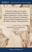 A Word of Comfort to Every Sober-minded Christian Professor, With a Pathetic Exhortation to Careless Sinners. Being a Farewel Sermon. Containing a Short, but Full and Scriptural Account of the Whole Christian's Faith and Practice