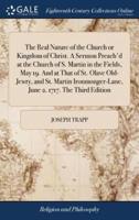 The Real Nature of the Church or Kingdom of Christ. A Sermon Preach'd at the Church of S. Martin in the Fields, May 19. And at That of St. Olave Old-Jewry, and St. Martin Ironmonger-Lane, June 2. 1717. The Third Edition
