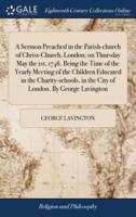 A Sermon Preached in the Parish-church of Christ-Church, London; on Thursday May the 1st, 1746. Being the Time of the Yearly Meeting of the Children Educated in the Charity-schools, in the City of London. By George Lavington